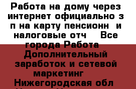 Работа на дому,через интернет,официально,з/п на карту,пенсионн. и налоговые отч. - Все города Работа » Дополнительный заработок и сетевой маркетинг   . Нижегородская обл.,Нижний Новгород г.